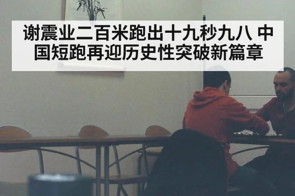 谢震业二百米跑出十九秒九八 中国短跑再迎历史性突破新篇章
