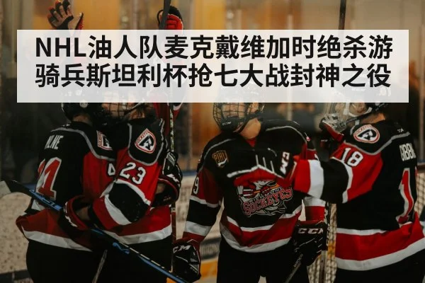 NHL油人队麦克戴维加时绝杀游骑兵斯坦利杯抢七大战封神之役