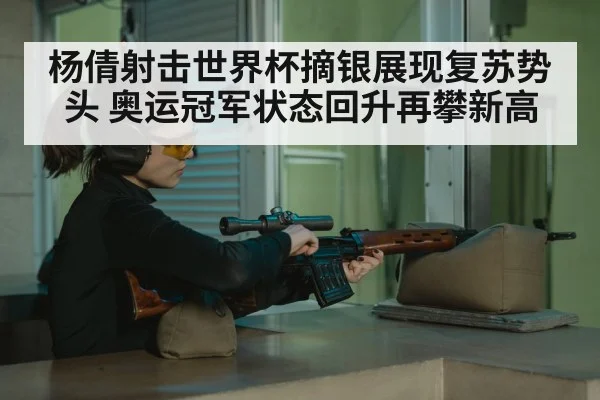 杨倩射击世界杯摘银展现复苏势头 奥运冠军状态回升再攀新高