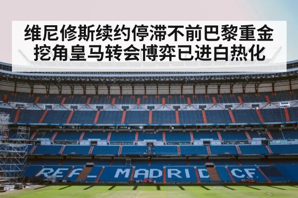 维尼修斯续约停滞不前巴黎重金挖角皇马转会博弈已进白热化