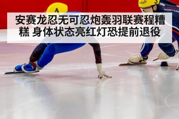 安赛龙忍无可忍炮轰羽联赛程糟糕 身体状态亮红灯恐提前退役